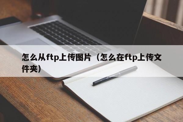 怎么从ftp上传图片(怎么在ftp上传文件夹)