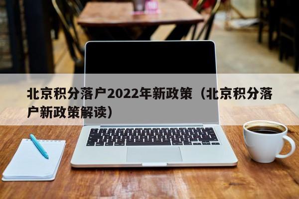 北京积分落户2022年新政策（北京积分落户新政策解读）